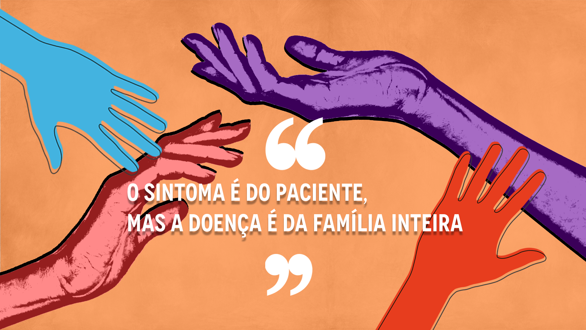 A capa do intertítulo conta com o nome da retranca em seu centro. O título é: "O sintoma é do paciente, mas a doença é da família inteira". A imagem possui um plano de fundo laranja claro, com efeito "manchado" suave. Acima, quatro mãos tocam-se em paralelo. À esquerda, estão uma ilustração de mão azul, com um contorno preto assimétrico ao seu redor, indo no sentindo do centro da imagem, apontando para baixo e se encontrando com um braço realístico vermelho, com efeito "fotocópia", com os dedos curvados de forma suave, sendo tocados pela mão azul. À esquerda, uma braço vermelho no mesmo estilo de ilustração que o azul, com um contorno preto assimétrico, saindo do canto direito inferior da imagem, indo no sentido do conto superior direito e tocando os dedos em um braço realístico roxo, com efeito "fotocópia", está virado para cima, saindo do canto esquerdo da imagem e estendendo-se até o centro. No centro da imagem, aspas em cima e embaixo, com a citação "O sintoma é do paciente, mas a doença é da família inteira", em branco e caixa alta, entre elas.